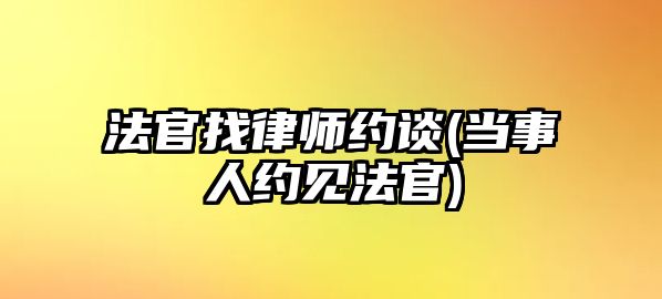 法官找律師約談(當(dāng)事人約見(jiàn)法官)