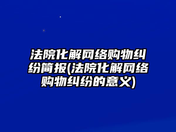 法院化解網(wǎng)絡購物糾紛簡報(法院化解網(wǎng)絡購物糾紛的意義)