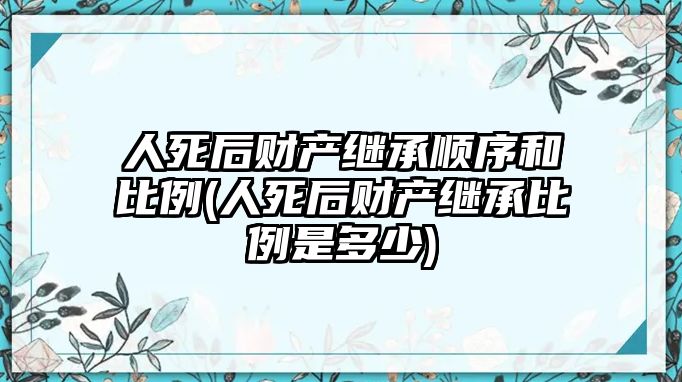 人死后財產(chǎn)繼承順序和比例(人死后財產(chǎn)繼承比例是多少)