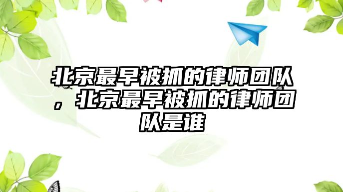 北京最早被抓的律師團(tuán)隊(duì)，北京最早被抓的律師團(tuán)隊(duì)是誰