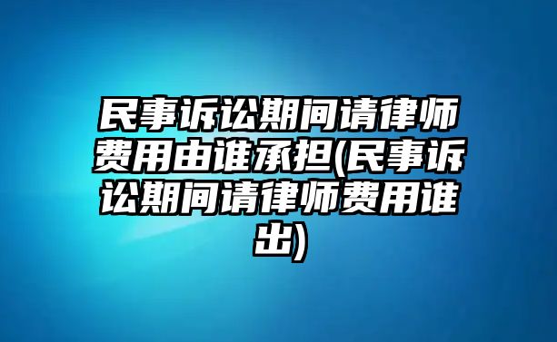 民事訴訟期間請律師費用由誰承擔(民事訴訟期間請律師費用誰出)