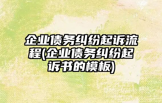 企業債務糾紛起訴流程(企業債務糾紛起訴書的模板)