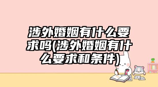 涉外婚姻有什么要求嗎(涉外婚姻有什么要求和條件)