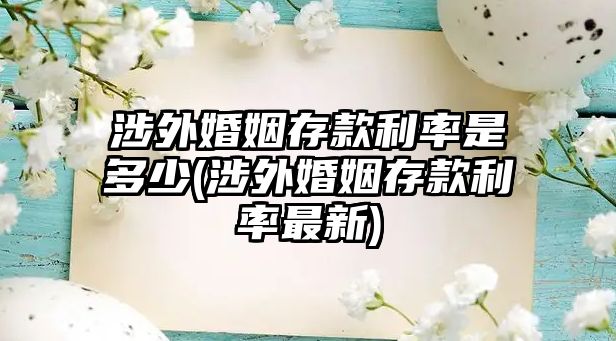 涉外婚姻存款利率是多少(涉外婚姻存款利率最新)