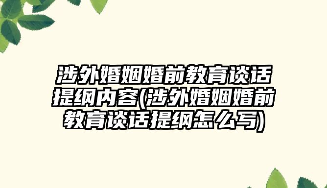 涉外婚姻婚前教育談話提綱內(nèi)容(涉外婚姻婚前教育談話提綱怎么寫)