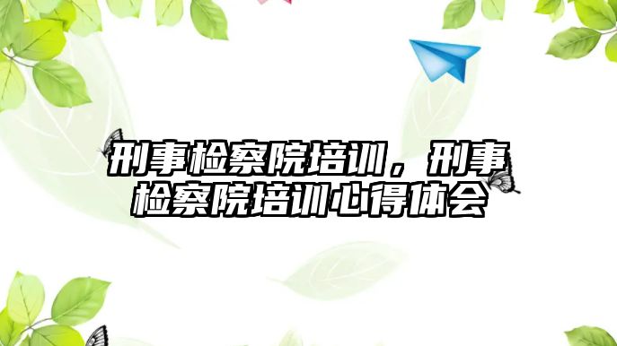 刑事檢察院培訓，刑事檢察院培訓心得體會