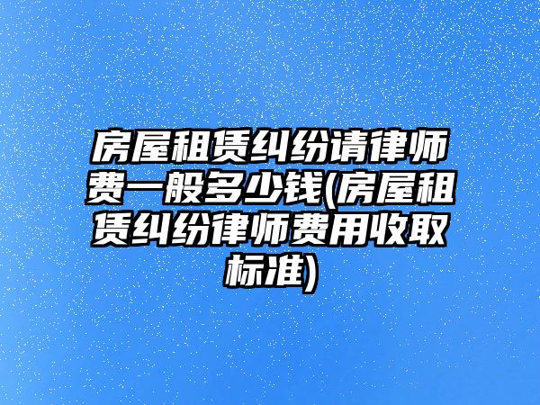 房屋租賃糾紛請律師費一般多少錢(房屋租賃糾紛律師費用收取標準)