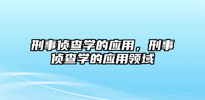 刑事偵查學的應用，刑事偵查學的應用領域