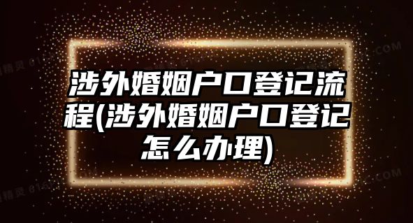 涉外婚姻戶(hù)口登記流程(涉外婚姻戶(hù)口登記怎么辦理)