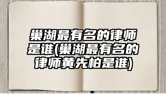 巢湖最有名的律師是誰(巢湖最有名的律師黃先柏是誰)