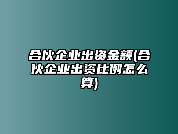 合伙企業出資金額(合伙企業出資比例怎么算)