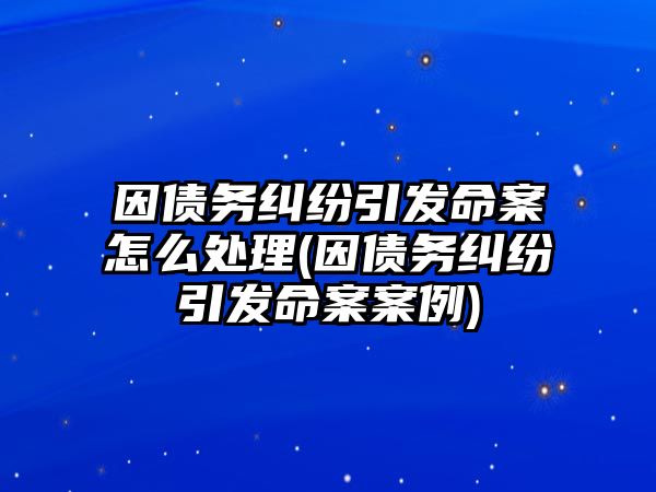 因債務糾紛引發(fā)命案怎么處理(因債務糾紛引發(fā)命案案例)