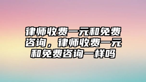 律師收費一元和免費咨詢，律師收費一元和免費咨詢一樣嗎