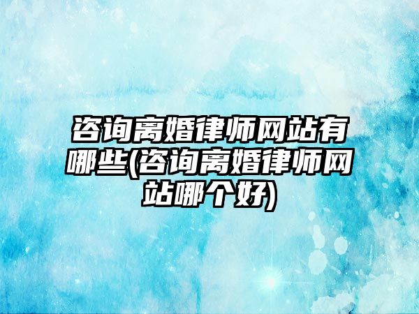 咨詢離婚律師網站有哪些(咨詢離婚律師網站哪個好)