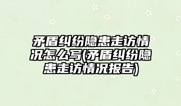 矛盾糾紛隱患走訪情況怎么寫(矛盾糾紛隱患走訪情況報(bào)告)