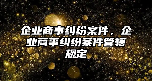 企業(yè)商事糾紛案件，企業(yè)商事糾紛案件管轄規(guī)定