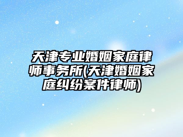 天津專業婚姻家庭律師事務所(天津婚姻家庭糾紛案件律師)