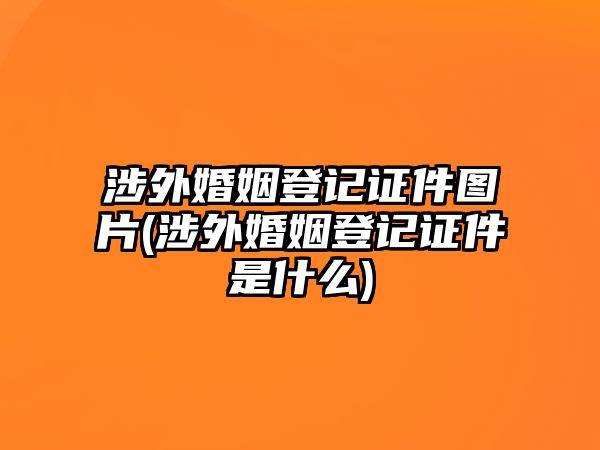 涉外婚姻登記證件圖片(涉外婚姻登記證件是什么)