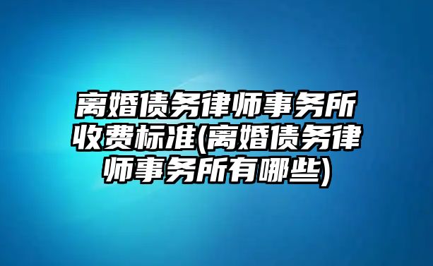 離婚債務(wù)律師事務(wù)所收費(fèi)標(biāo)準(zhǔn)(離婚債務(wù)律師事務(wù)所有哪些)