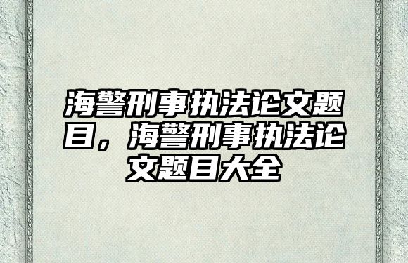 海警刑事執法論文題目，海警刑事執法論文題目大全