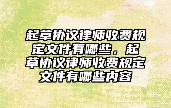 起草協議律師收費規定文件有哪些，起草協議律師收費規定文件有哪些內容