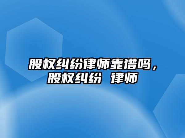 股權糾紛律師靠譜嗎，股權糾紛 律師