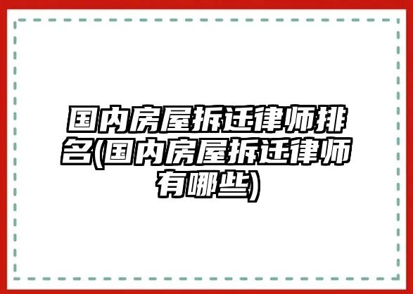 國內房屋拆遷律師排名(國內房屋拆遷律師有哪些)