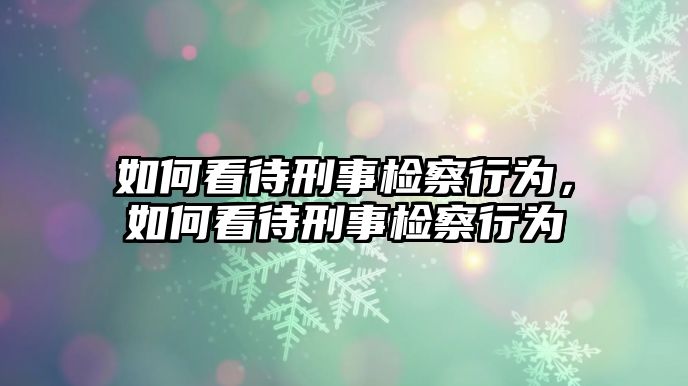 如何看待刑事檢察行為，如何看待刑事檢察行為