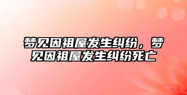 夢見因祖屋發生糾紛，夢見因祖屋發生糾紛死亡