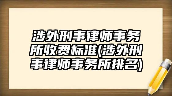 涉外刑事律師事務所收費標準(涉外刑事律師事務所排名)