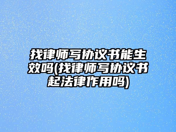 找律師寫協議書能生效嗎(找律師寫協議書起法律作用嗎)