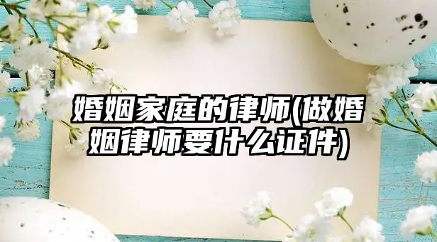 婚姻家庭的律師(做婚姻律師要什么證件)