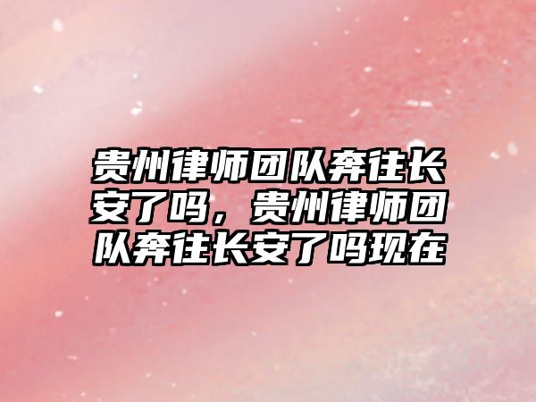 貴州律師團隊奔往長安了嗎，貴州律師團隊奔往長安了嗎現在