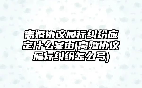 離婚協(xié)議履行糾紛應(yīng)定什么案由(離婚協(xié)議履行糾紛怎么寫)