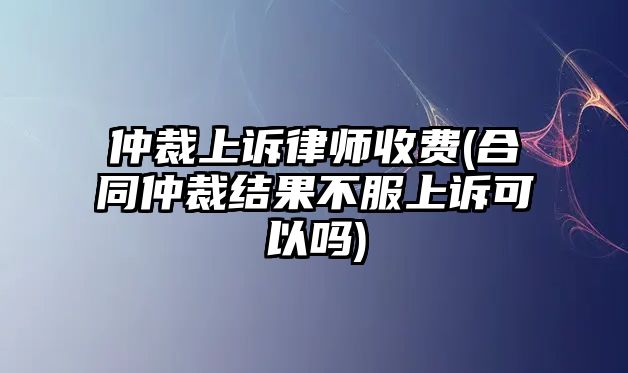 仲裁上訴律師收費(fèi)(合同仲裁結(jié)果不服上訴可以嗎)