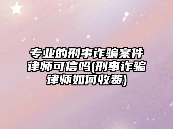 專業的刑事詐騙案件律師可信嗎(刑事詐騙律師如何收費)