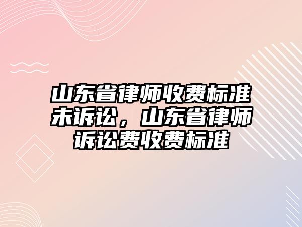 山東省律師收費標(biāo)準(zhǔn)未訴訟，山東省律師訴訟費收費標(biāo)準(zhǔn)