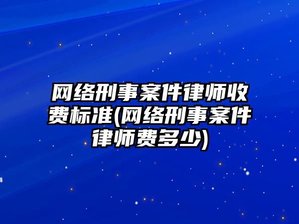 網絡刑事案件律師收費標準(網絡刑事案件律師費多少)