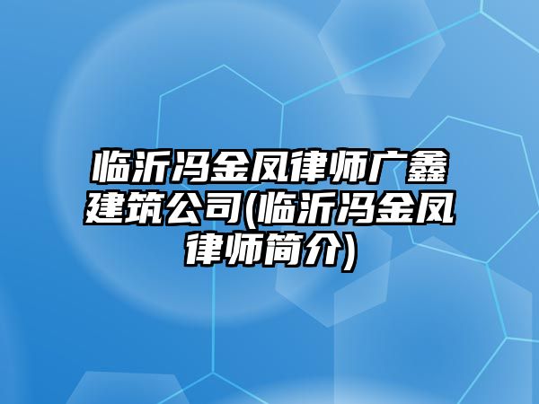 臨沂馮金鳳律師廣鑫建筑公司(臨沂馮金鳳律師簡介)