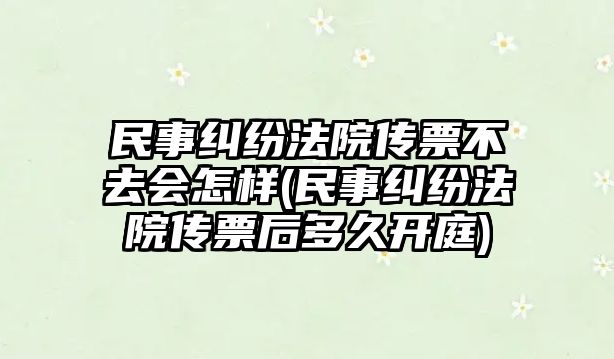 民事糾紛法院傳票不去會怎樣(民事糾紛法院傳票后多久開庭)