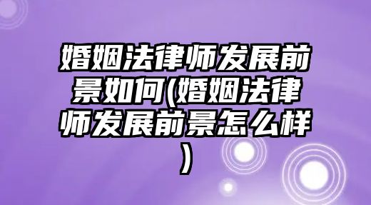 婚姻法律師發展前景如何(婚姻法律師發展前景怎么樣)