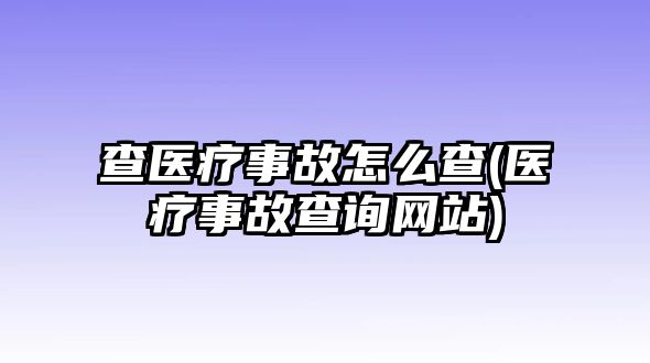 查醫(yī)療事故怎么查(醫(yī)療事故查詢網(wǎng)站)