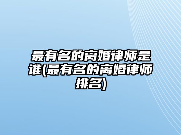 最有名的離婚律師是誰(最有名的離婚律師排名)