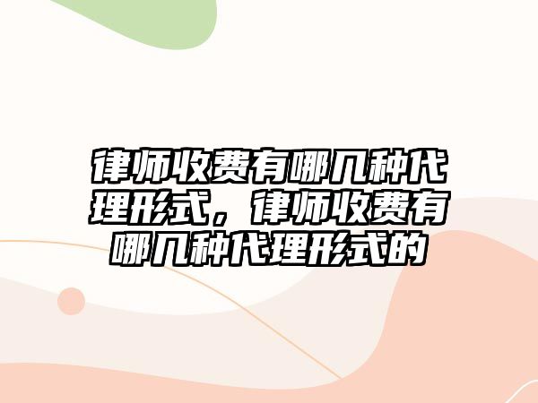 律師收費(fèi)有哪幾種代理形式，律師收費(fèi)有哪幾種代理形式的