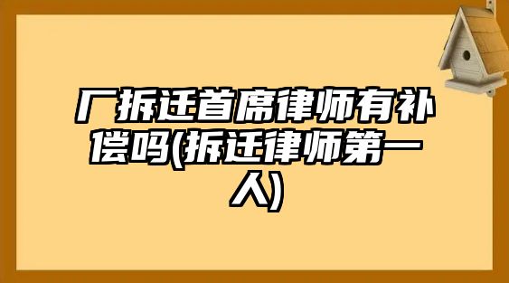 廠拆遷首席律師有補償嗎(拆遷律師第一人)