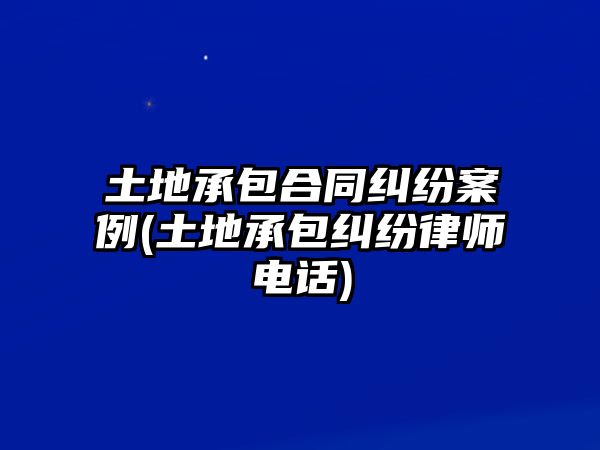 土地承包合同糾紛案例(土地承包糾紛律師電話)