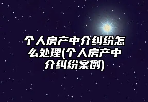 個人房產中介糾紛怎么處理(個人房產中介糾紛案例)