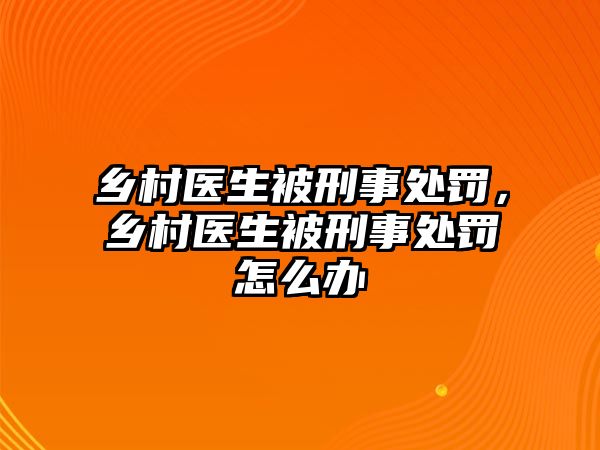 鄉(xiāng)村醫(yī)生被刑事處罰，鄉(xiāng)村醫(yī)生被刑事處罰怎么辦