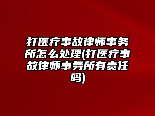 打醫(yī)療事故律師事務所怎么處理(打醫(yī)療事故律師事務所有責任嗎)