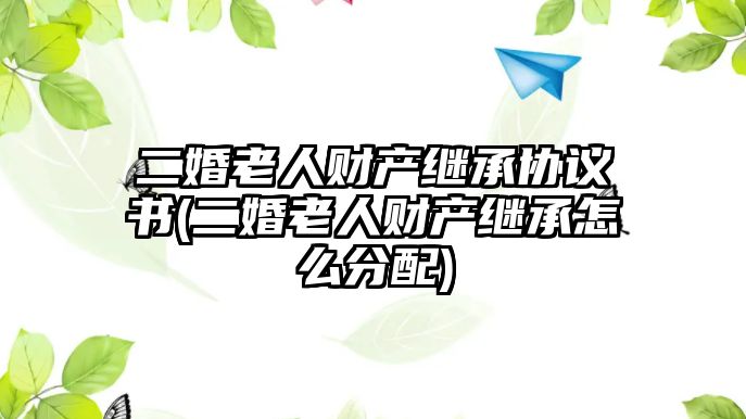 二婚老人財(cái)產(chǎn)繼承協(xié)議書(shū)(二婚老人財(cái)產(chǎn)繼承怎么分配)